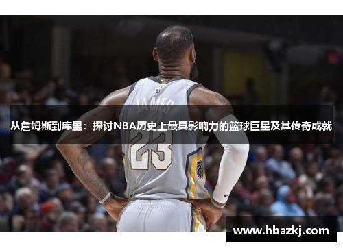 从詹姆斯到库里：探讨NBA历史上最具影响力的篮球巨星及其传奇成就